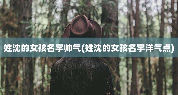 姓沈的女孩名字帅气(姓沈的女孩名字洋气点)