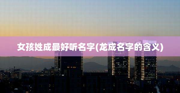 女孩姓成最好听名字(龙成名字的含义)