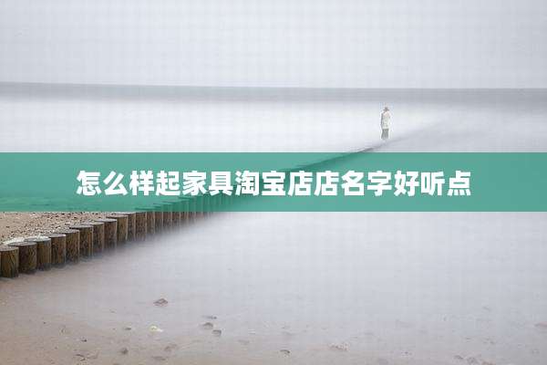 怎么样起家具淘宝店店名字好听点