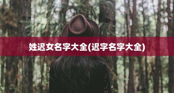 姓迟女名字大全(迟字名字大全)