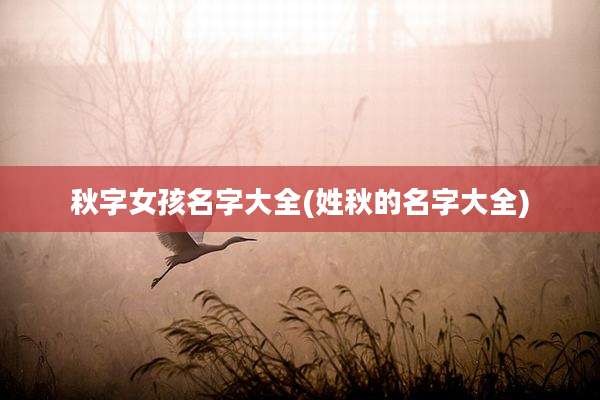 秋字女孩名字大全(姓秋的名字大全)