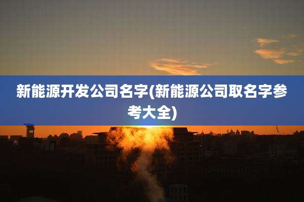 新能源开发公司名字(新能源公司取名字参考大全)
