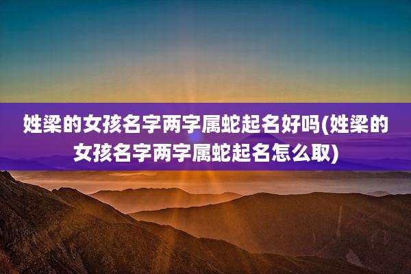 姓梁的女孩名字两字属蛇起名好吗(姓梁的女孩名字两字属蛇起名怎么取)