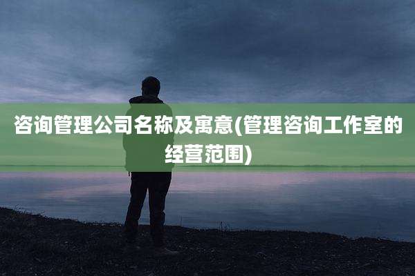 咨询管理公司名称及寓意(管理咨询工作室的经营范围)