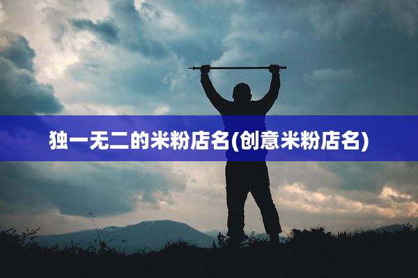 独一无二的米粉店名(创意米粉店名)