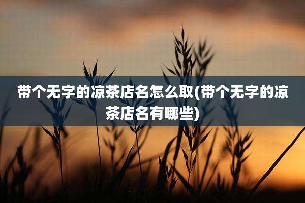 带个无字的凉茶店名怎么取(带个无字的凉茶店名有哪些)