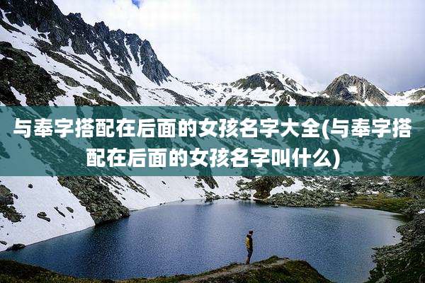 与奉字搭配在后面的女孩名字大全(与奉字搭配在后面的女孩名字叫什么)