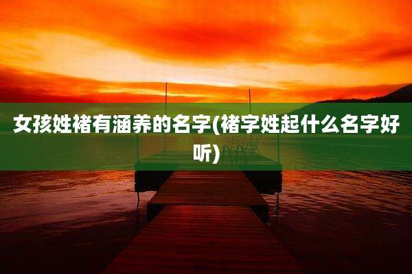 女孩姓褚有涵养的名字(褚字姓起什么名字好听)