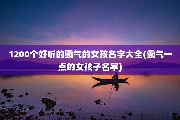 1200个好听的霸气的女孩名字大全(霸气一点的女孩子名字)