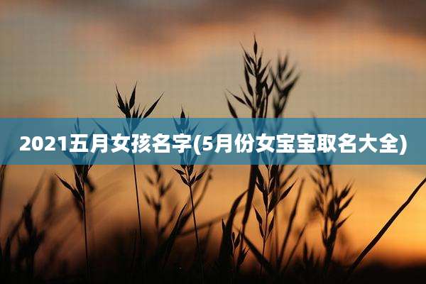 2021五月女孩名字(5月份女宝宝取名大全)