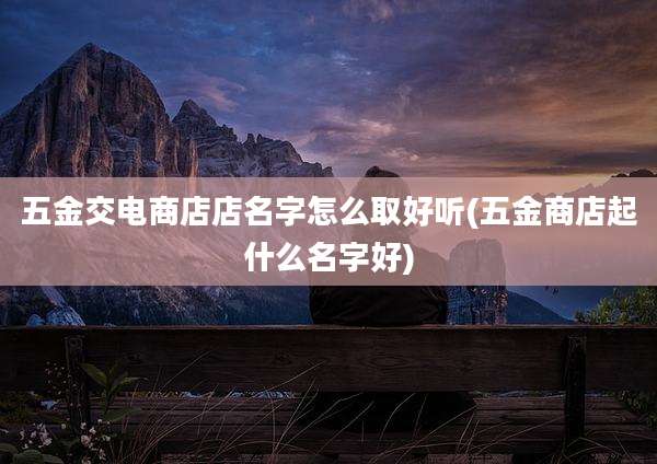 五金交电商店店名字怎么取好听(五金商店起什么名字好)