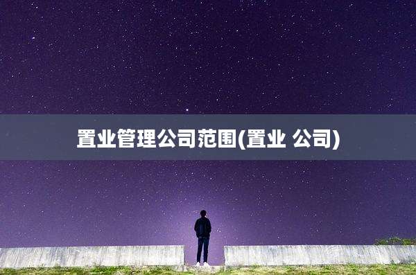 置业管理公司范围(置业 公司)
