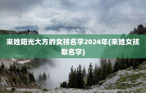来姓阳光大方的女孩名字2024年(来姓女孩取名字)
