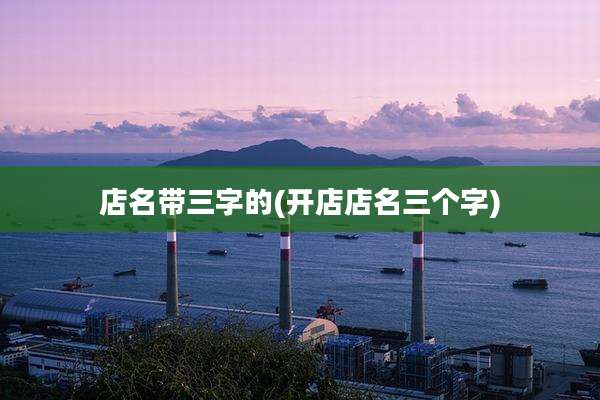 店名带三字的(开店店名三个字)