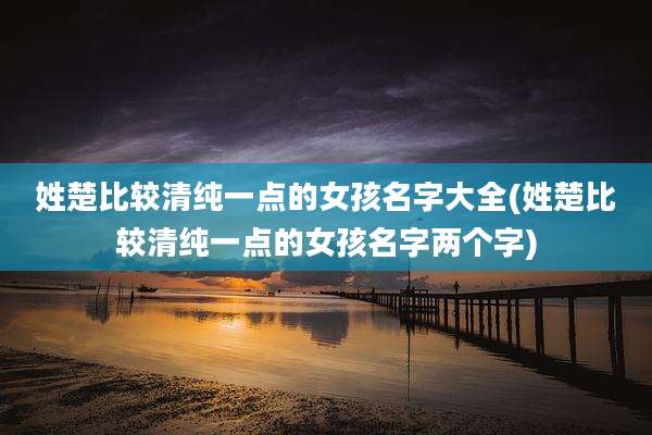 姓楚比较清纯一点的女孩名字大全(姓楚比较清纯一点的女孩名字两个字)