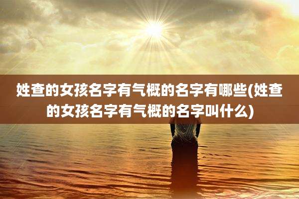 姓查的女孩名字有气概的名字有哪些(姓查的女孩名字有气概的名字叫什么)