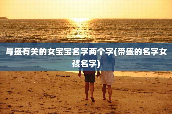与盛有关的女宝宝名字两个字(带盛的名字女孩名字)