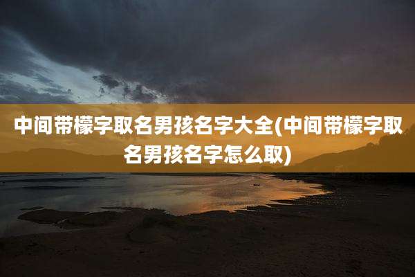中间带檬字取名男孩名字大全(中间带檬字取名男孩名字怎么取)
