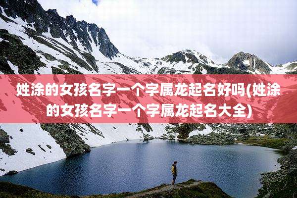 姓涂的女孩名字一个字属龙起名好吗(姓涂的女孩名字一个字属龙起名大全)