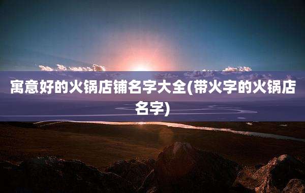 寓意好的火锅店铺名字大全(带火字的火锅店名字)