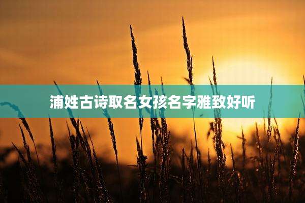浦姓古诗取名女孩名字雅致好听