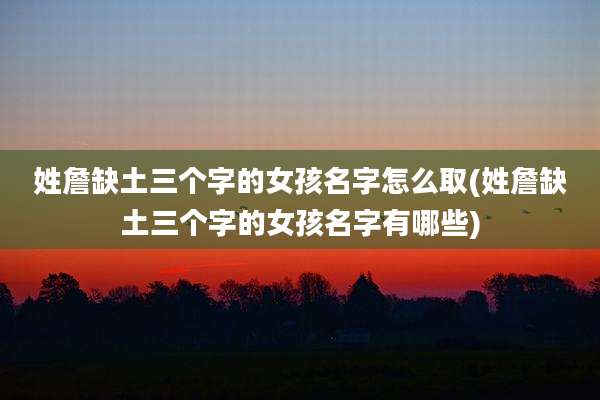 姓詹缺土三个字的女孩名字怎么取(姓詹缺土三个字的女孩名字有哪些)