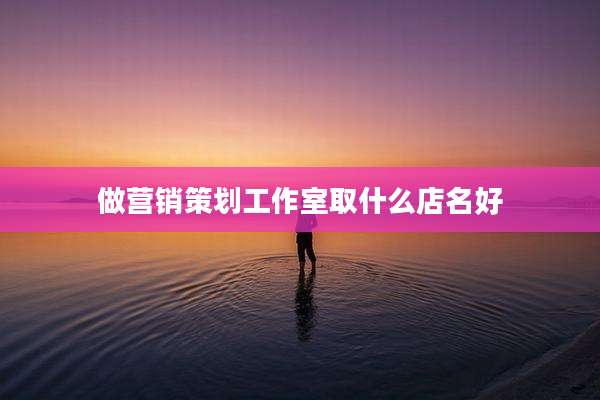 做营销策划工作室取什么店名好