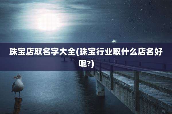 珠宝店取名字大全(珠宝行业取什么店名好呢?)