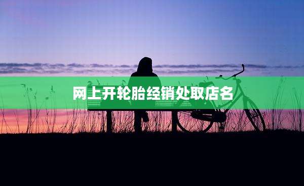 网上开轮胎经销处取店名