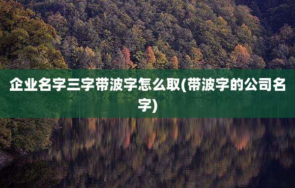 企业名字三字带波字怎么取(带波字的公司名字)