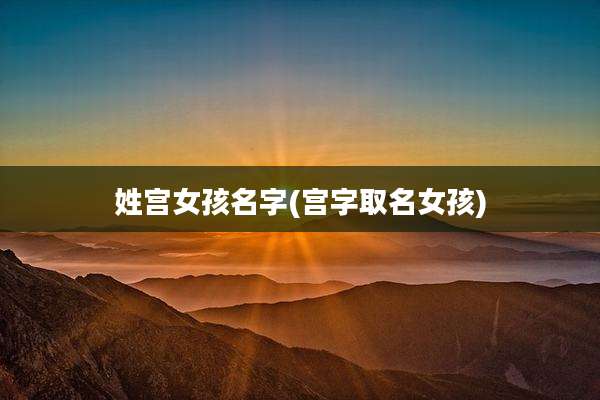 姓宫女孩名字(宫字取名女孩)