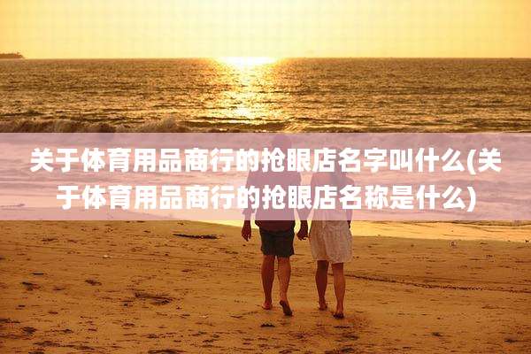关于体育用品商行的抢眼店名字叫什么(关于体育用品商行的抢眼店名称是什么)