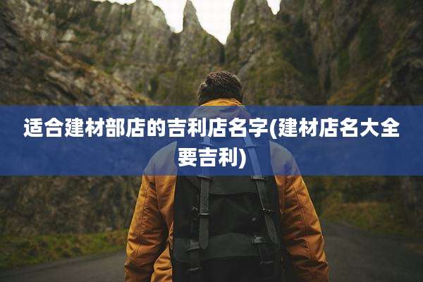 适合建材部店的吉利店名字(建材店名大全要吉利)
