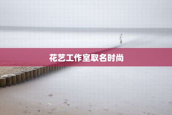 花艺工作室取名时尚