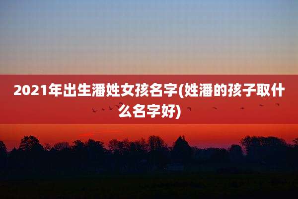 2021年出生潘姓女孩名字(姓潘的孩子取什么名字好)