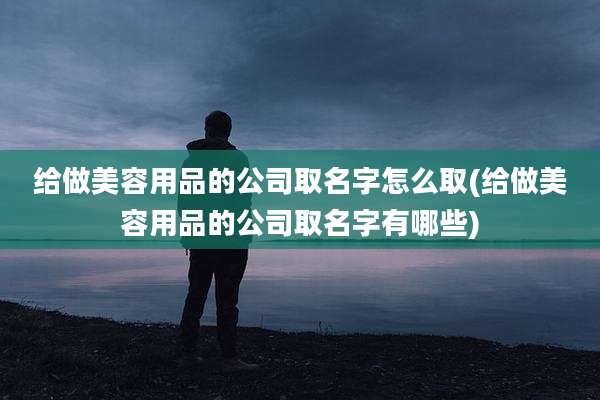 给做美容用品的公司取名字怎么取(给做美容用品的公司取名字有哪些)