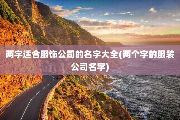 两字适合服饰公司的名字大全(两个字的服装公司名字)