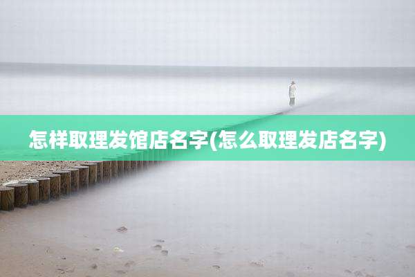 怎样取理发馆店名字(怎么取理发店名字)