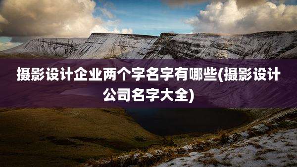 摄影设计企业两个字名字有哪些(摄影设计公司名字大全)