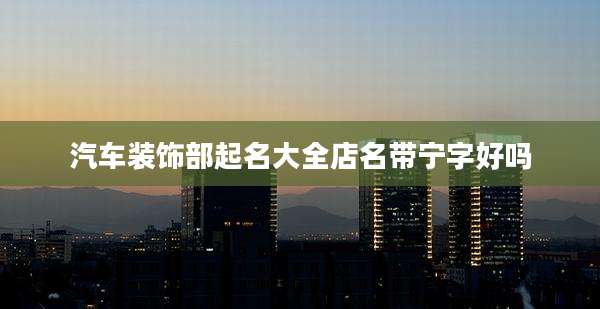 汽车装饰部起名大全店名带宁字好吗