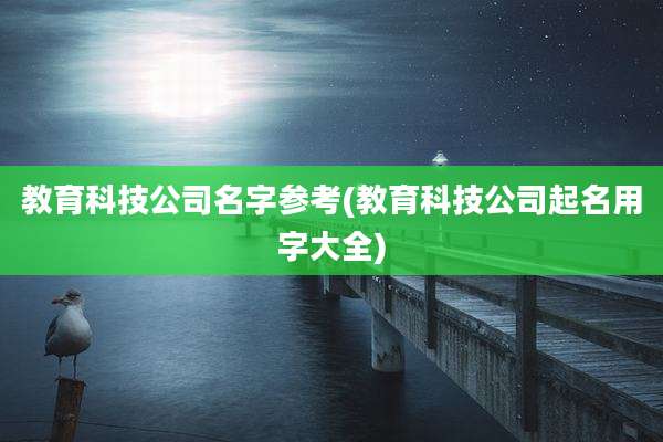 教育科技公司名字参考(教育科技公司起名用字大全)