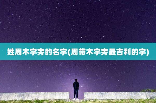 姓周木字旁的名字(周带木字旁最吉利的字)