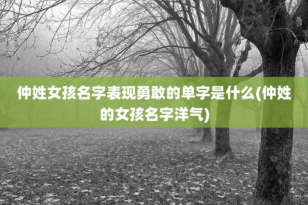 仲姓女孩名字表现勇敢的单字是什么(仲姓的女孩名字洋气)