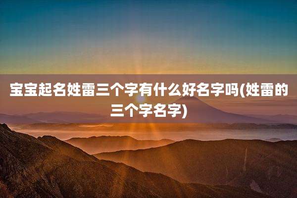 宝宝起名姓雷三个字有什么好名字吗(姓雷的三个字名字)