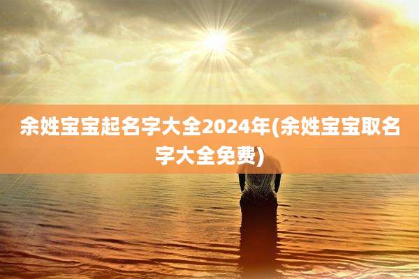 余姓宝宝起名字大全2024年(余姓宝宝取名字大全免费)