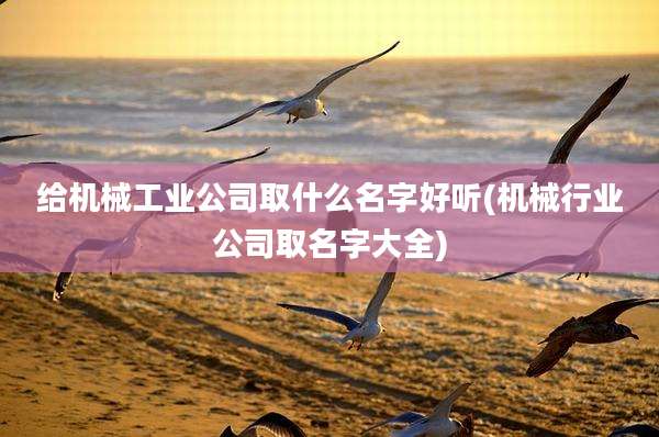 给机械工业公司取什么名字好听(机械行业公司取名字大全)