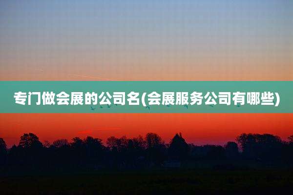 专门做会展的公司名(会展服务公司有哪些)