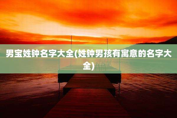 男宝姓钟名字大全(姓钟男孩有寓意的名字大全)