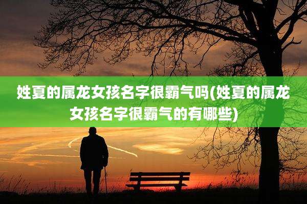 姓夏的属龙女孩名字很霸气吗(姓夏的属龙女孩名字很霸气的有哪些)