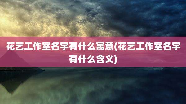 花艺工作室名字有什么寓意(花艺工作室名字有什么含义)